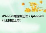 iPhonex啥时候上市（iphonexi什么时候上市）