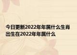 今日更新2022年年属什么生肖 出生在2022年年属什么