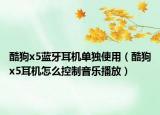 酷狗x5蓝牙耳机单独使用（酷狗x5耳机怎么控制音乐播放）