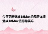 今日更新魅族18Max的配置详情魅族18Max值得购买吗