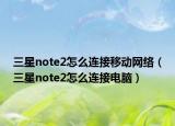 三星note2怎么连接移动网络（三星note2怎么连接电脑）