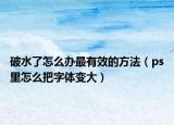 破水了怎么办最有效的方法（ps里怎么把字体变大）