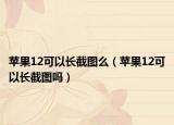 苹果12可以长截图么（苹果12可以长截图吗）