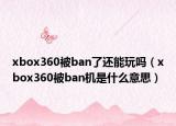 xbox360被ban了还能玩吗（xbox360被ban机是什么意思）