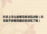 抖音上怎么能看见谁浏览过我（抖音能不能看到最近谁浏览了我）