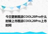 今日更新酷派COOL20Pro什么时候上市酷派COOL20Pro上市时间