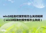 win10任务栏搜索框怎么关闭视频（win10任务栏搜索框怎么关闭）