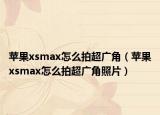 苹果xsmax怎么拍超广角（苹果xsmax怎么拍超广角照片）