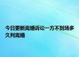 今日更新离婚诉讼一方不到场多久判离婚