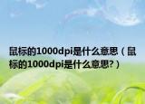 鼠标的1000dpi是什么意思（鼠标的1000dpi是什么意思?）