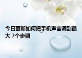 今日更新如何把手机声音调到最大 7个步调