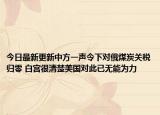 今日最新更新中方一声令下对俄煤炭关税归零 白宫很清楚美国对此已无能为力