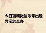今日更新微信账号出现异常怎么办