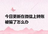 今日更新在微信上转账被骗了怎么办