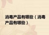 消毒产品有哪些（消毒产品有哪些）