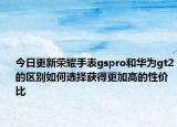 今日更新荣耀手表gspro和华为gt2的区别如何选择获得更加高的性价比
