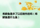 希鲮鱼是杀了以后制作的吗（希鲮鱼是什么鱼）