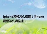 iphone视频怎么横屏（iPhone视频怎么调倍速）