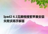 Ipad2 6.1完美根搜索苹果安装失败求高手解答