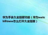 华为手表久坐提醒功能（华为watchfitnew怎么打开久坐提醒）