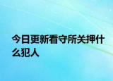 今日更新看守所关押什么犯人