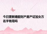 今日更新婚前财产房产证加女方名字有用吗