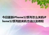 今日更新iPhone12系列怎么关机iPhone12系列的关机方法以及教程