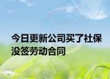 今日更新公司买了社保没签劳动合同