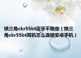 铁三角ckr55bt蓝牙不稳定（铁三角ckr55bt耳机怎么连接安卓手机）