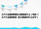 古今大战秦俑情的主题曲是什么（电影《古今大战秦俑情》的主题曲叫什么名字）