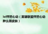 lol怦然心动（英雄联盟怦然心动肿么领皮肤）