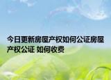 今日更新房屋产权如何公证房屋产权公证 如何收费