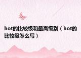hot的比较级和最高级别（hot的比较级怎么写）