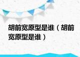 胡前宽原型是谁（胡前宽原型是谁）