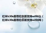 红米k30s至尊纪念版支持wifi6么（红米k30s至尊纪念版支持wifi6吗）
