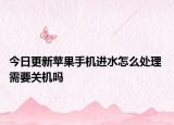今日更新苹果手机进水怎么处理 需要关机吗