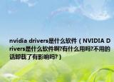 nvidia drivers是什么软件（NVIDIA Drivers是什么软件啊?有什么用吗?不用的话卸载了有影响吗?）