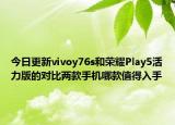 今日更新vivoy76s和荣耀Play5活力版的对比两款手机哪款值得入手