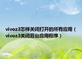 vivoz3怎样关闭打开的所有应用（vivoz3关闭后台应用程序）