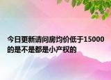 今日更新请问房均价低于15000的是不是都是小产权的