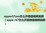 oppor17pro怎么开微信视频美颜（oppo r17怎么开启微信视频美颜）