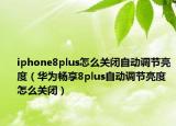 iphone8plus怎么关闭自动调节亮度（华为畅享8plus自动调节亮度怎么关闭）