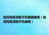 如何彻底清除手机隐藏病毒（如何彻底清除手机病毒）