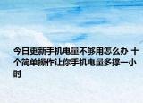 今日更新手机电量不够用怎么办 十个简单操作让你手机电量多撑一小时
