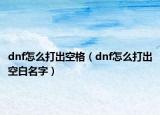 dnf怎么打出空格（dnf怎么打出空白名字）