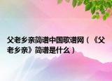 父老乡亲简谱中国歌谱网（《父老乡亲》简谱是什么）