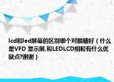 lcd和led屏幕的区别哪个对眼睛好（什么是VFD 显示屏,和LEDLCD相較有什么优缺点?谢谢）