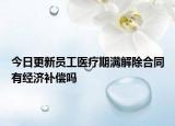 今日更新员工医疗期满解除合同有经济补偿吗