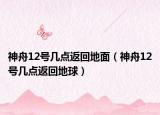 神舟12号几点返回地面（神舟12号几点返回地球）