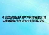 今日更新离婚过户房产产权时间如何计算 夫妻离婚房产过户后多长时间可以买卖